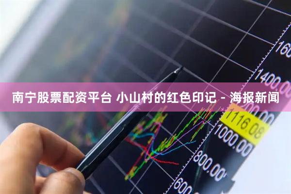 南宁股票配资平台 小山村的红色印记 - 海报新闻
