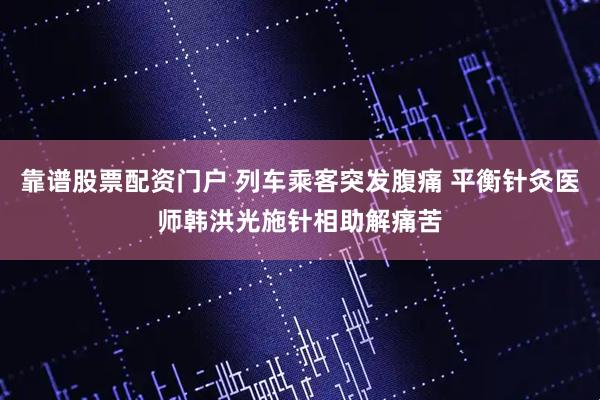 靠谱股票配资门户 列车乘客突发腹痛 平衡针灸医师韩洪光施针相助解痛苦