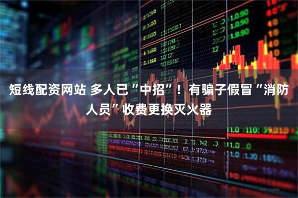 短线配资网站 多人已“中招”！有骗子假冒“消防人员”收费更换灭火器
