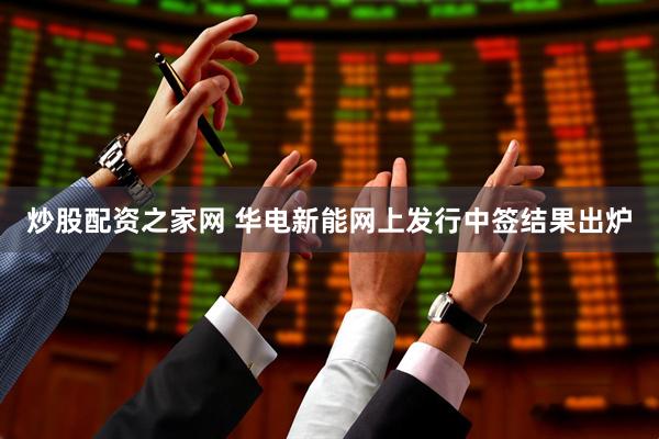 炒股配资之家网 华电新能网上发行中签结果出炉