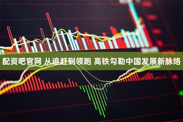 配资吧官网 从追赶到领跑 高铁勾勒中国发展新脉络