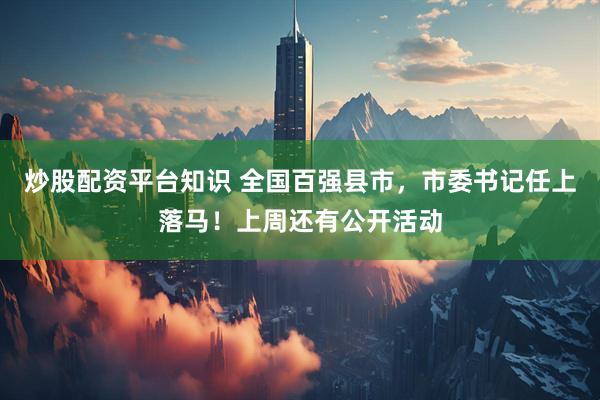 炒股配资平台知识 全国百强县市，市委书记任上落马！上周还有公开活动