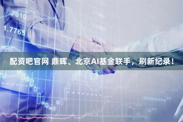 配资吧官网 鼎晖、北京AI基金联手，刷新纪录！
