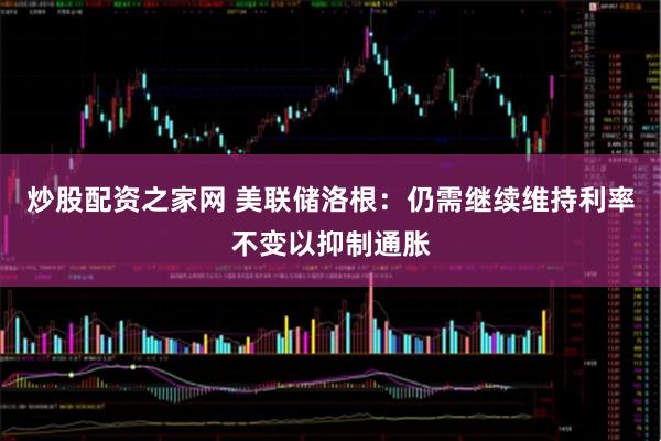 炒股配资之家网 美联储洛根：仍需继续维持利率不变以抑制通胀