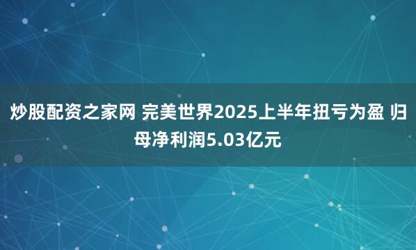 炒股配资之家网 完美世界2025上半年扭亏为盈 归母净利润5.03亿元