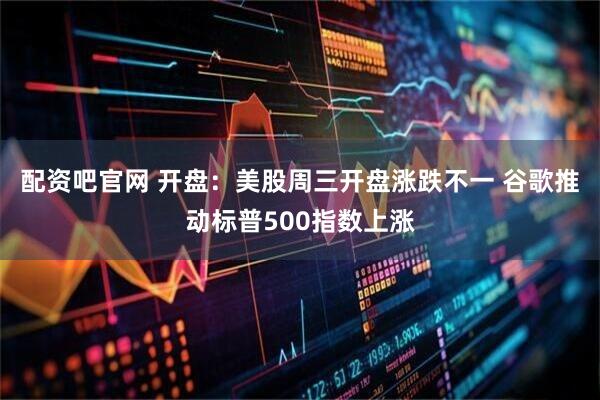 配资吧官网 开盘：美股周三开盘涨跌不一 谷歌推动标普500指数上涨