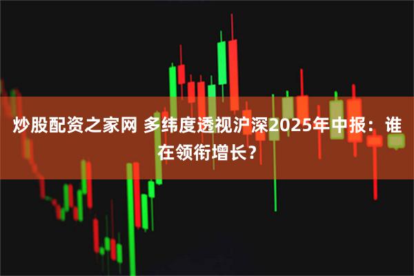 炒股配资之家网 多纬度透视沪深2025年中报：谁在领衔增长？