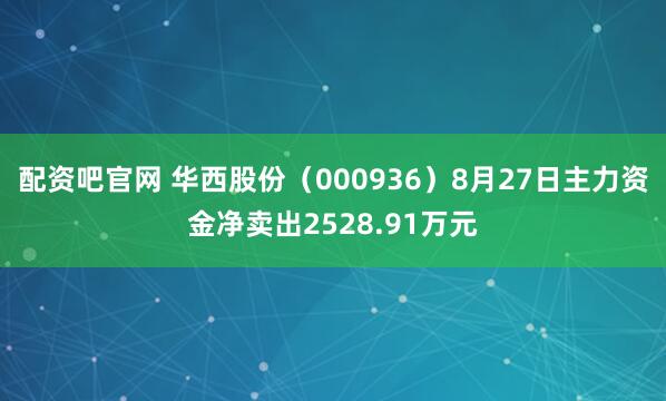 配资吧官网 华西股份（000936）8月27日主力资金净卖出2528.91万元