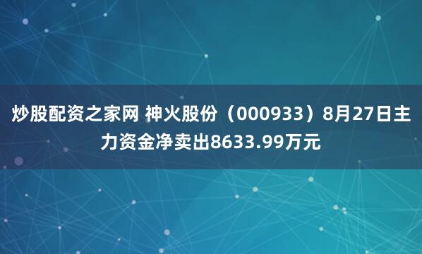 炒股配资之家网 神火股份（000933）8月27日主力资金净卖出8633.99万元