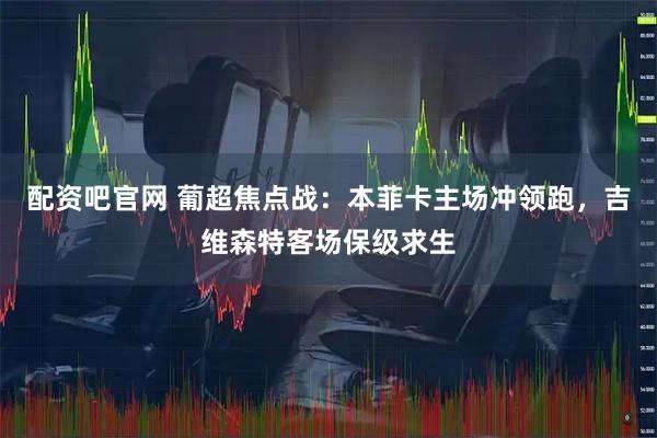 配资吧官网 葡超焦点战：本菲卡主场冲领跑，吉维森特客场保级求生