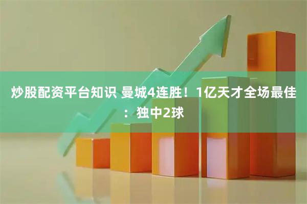 炒股配资平台知识 曼城4连胜！1亿天才全场最佳：独中2球