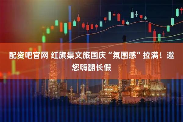 配资吧官网 红旗渠文旅国庆“氛围感”拉满！邀您嗨翻长假