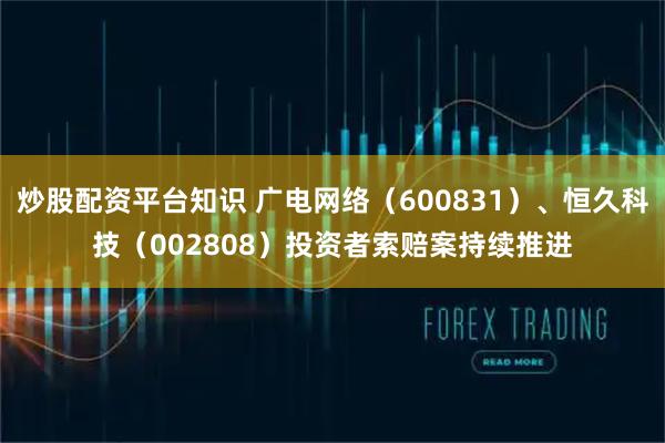 炒股配资平台知识 广电网络（600831）、恒久科技（002808）投资者索赔案持续推进