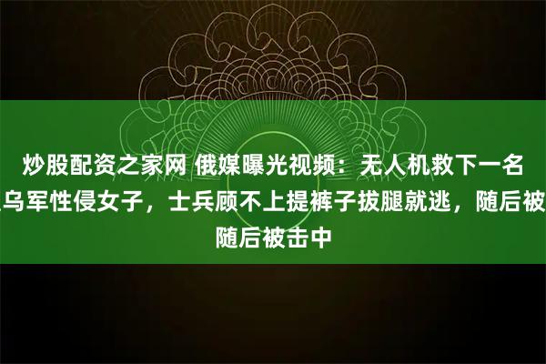 炒股配资之家网 俄媒曝光视频：无人机救下一名正遭乌军性侵女子，士兵顾不上提裤子拔腿就逃，随后被击中