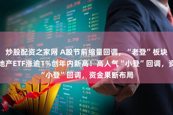 炒股配资之家网 A股节前缩量回调，“老登”板块逆市活跃，地产ETF涨逾1%创年内新高！高人气“小登”回调，资金果断布局