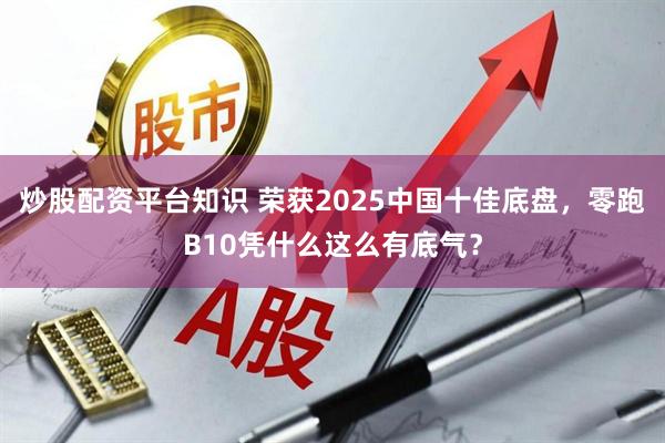 炒股配资平台知识 荣获2025中国十佳底盘，零跑B10凭什么这么有底气？