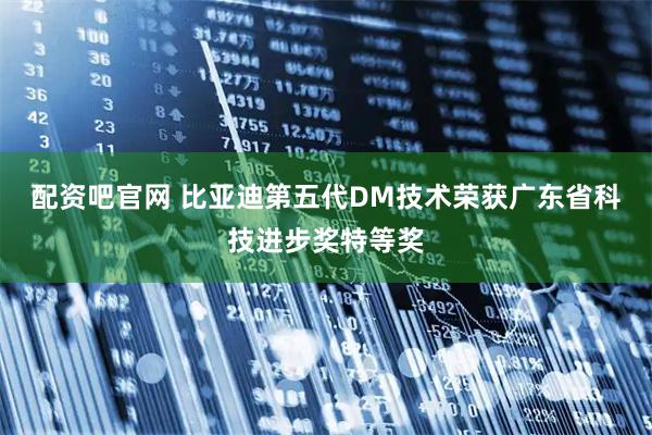 配资吧官网 比亚迪第五代DM技术荣获广东省科技进步奖特等奖