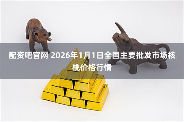 配资吧官网 2026年1月1日全国主要批发市场核桃价格行情
