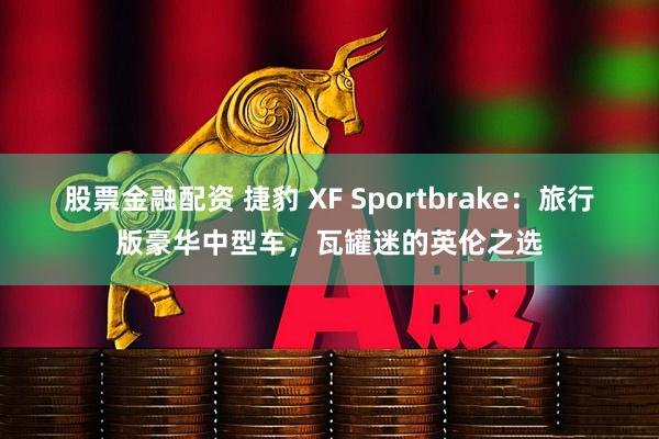 股票金融配资 捷豹 XF Sportbrake：旅行版豪华中型车，瓦罐迷的英伦之选