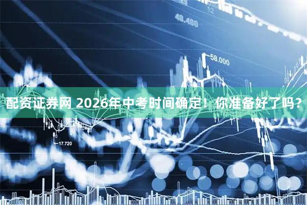 配资证券网 2026年中考时间确定！你准备好了吗？