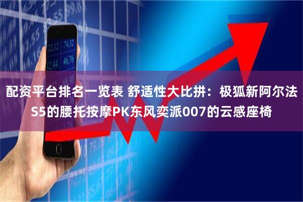 配资平台排名一览表 舒适性大比拼：极狐新阿尔法S5的腰托按摩PK东风奕派007的云感座椅