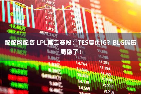 配配网配资 LPL第二赛段：TES复仇iG？BLG碾压局稳了！